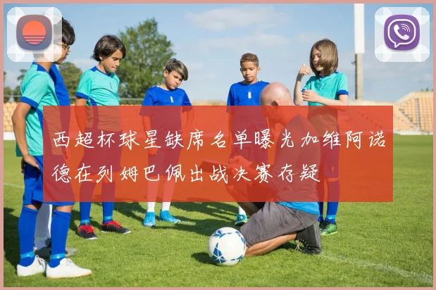 西超杯球星缺席名单曝光加维阿诺德在列姆巴佩出战决赛存疑
