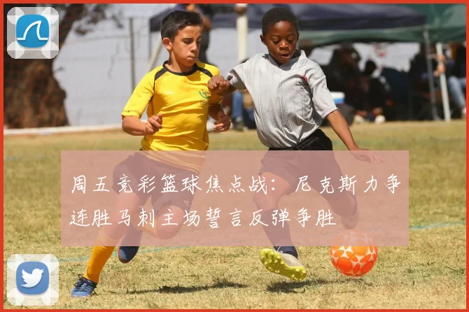 周五竞彩篮球焦点战：尼克斯力争连胜马刺主场誓言反弹争胜