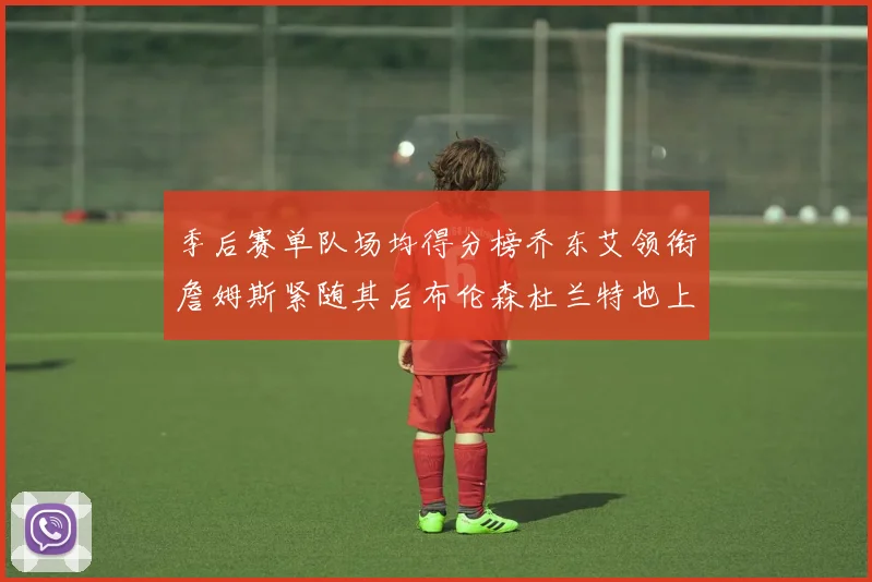 季后赛单队场均得分榜乔东艾领衔詹姆斯紧随其后布伦森杜兰特也上榜