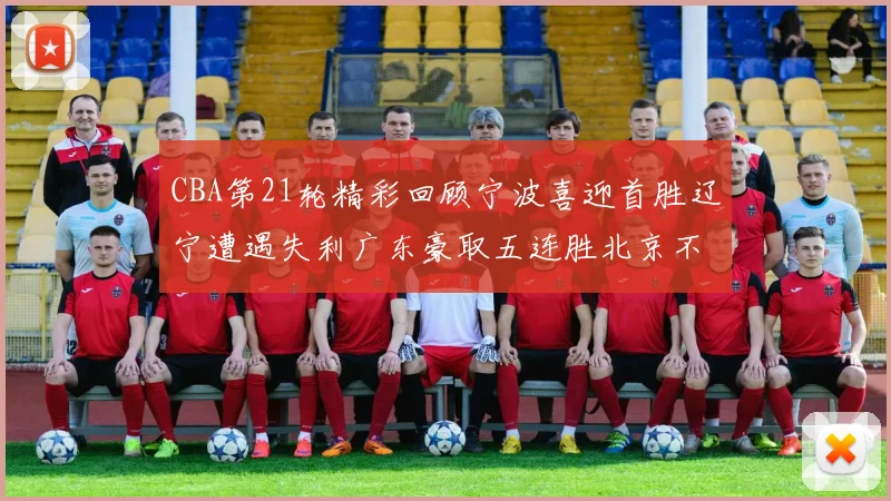 CBA第21轮精彩回顾宁波喜迎首胜辽宁遭遇失利广东豪取五连胜北京不敌天津江苏力克新疆