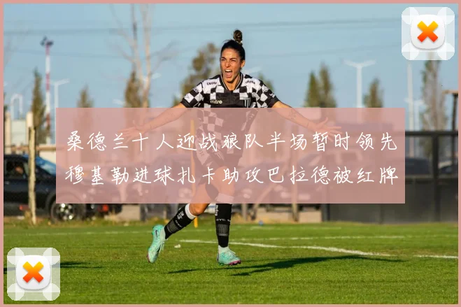 桑德兰十人迎战狼队半场暂时领先穆基勒进球扎卡助攻巴拉德被红牌罚下