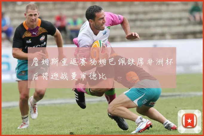 詹姆斯重返赛场姆巴佩缺席非洲杯后将迎战曼市德比
