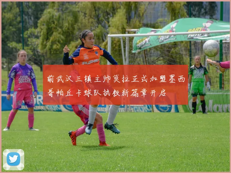 前武汉三镇主帅莫拉正式加盟墨西哥帕丘卡球队执教新篇章开启