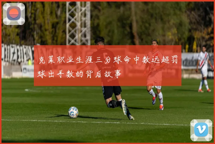 克莱职业生涯三分球命中数远超罚球出手数的背后故事