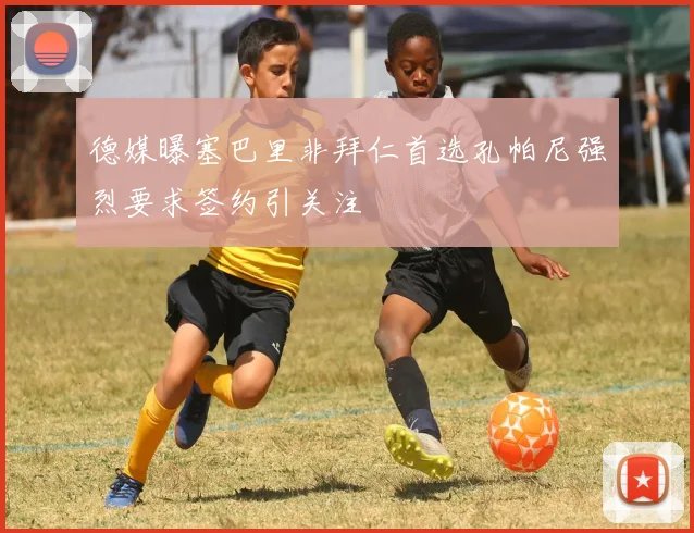 德媒曝塞巴里非拜仁首选孔帕尼强烈要求签约引关注