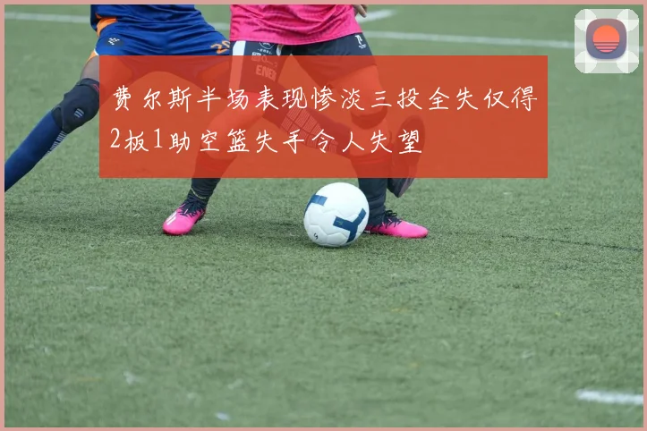 费尔斯半场表现惨淡三投全失仅得2板1助空篮失手令人失望