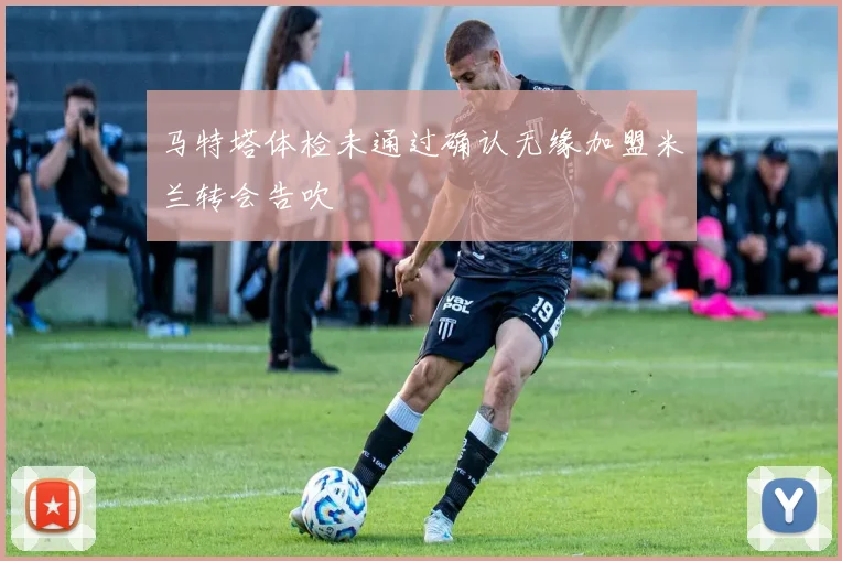 马特塔体检未通过确认无缘加盟米兰转会告吹