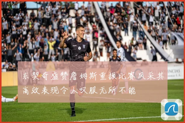 东契奇盛赞詹姆斯重振比赛风采其高效表现令人叹服无所不能