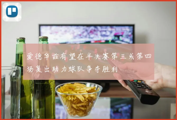 爱德华兹有望在半决赛第三或第四场复出助力球队争夺胜利