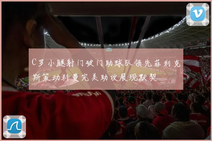 C罗小腿射门破门助球队领先菲利克斯策动科曼完美助攻展现默契