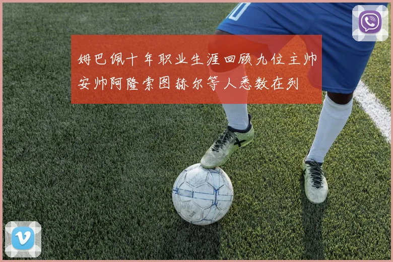 姆巴佩十年职业生涯回顾九位主帅安帅阿隆索图赫尔等人悉数在列