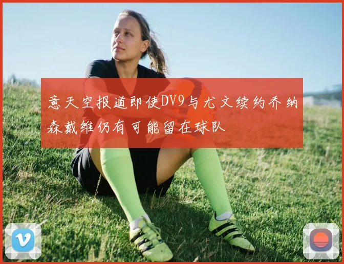 意天空报道即使DV9与尤文续约乔纳森戴维仍有可能留在球队