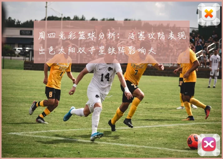 周四竞彩篮球分析：活塞攻防表现出色太阳双子星缺阵影响大