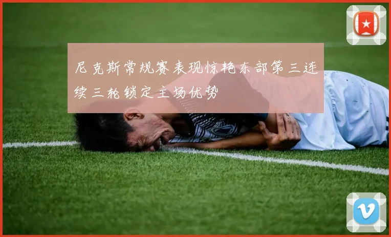 尼克斯常规赛表现惊艳东部第三连续三轮锁定主场优势